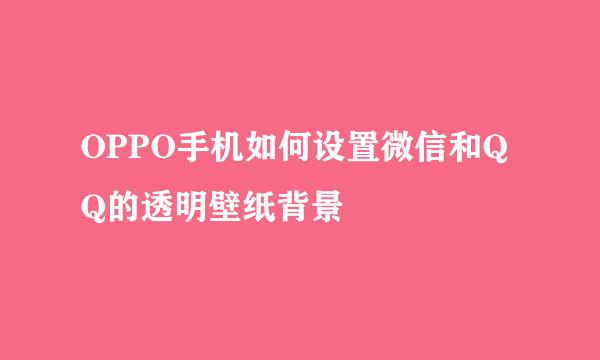 OPPO手机如何设置微信和QQ的透明壁纸背景