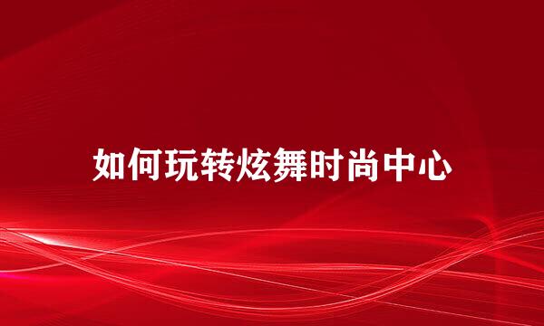 如何玩转炫舞时尚中心