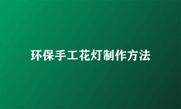 环保手工花灯制作方法