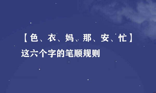 【色、衣、妈、那、安、忙】这六个字的笔顺规则