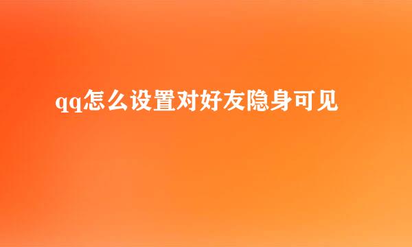 qq怎么设置对好友隐身可见