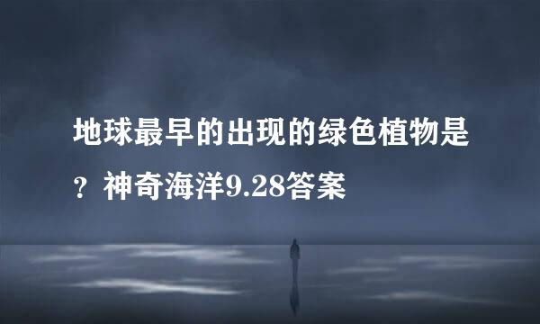 地球最早的出现的绿色植物是？神奇海洋9.28答案
