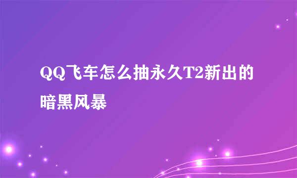 QQ飞车怎么抽永久T2新出的暗黑风暴