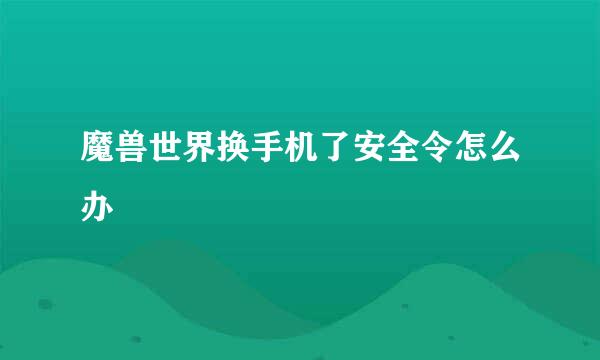 魔兽世界换手机了安全令怎么办