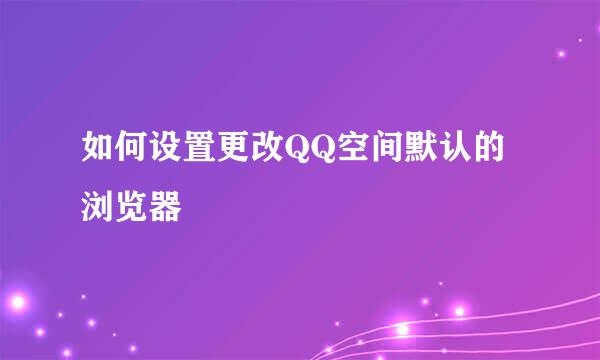 如何设置更改QQ空间默认的浏览器