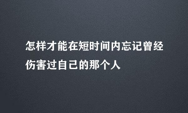 怎样才能在短时间内忘记曾经伤害过自己的那个人