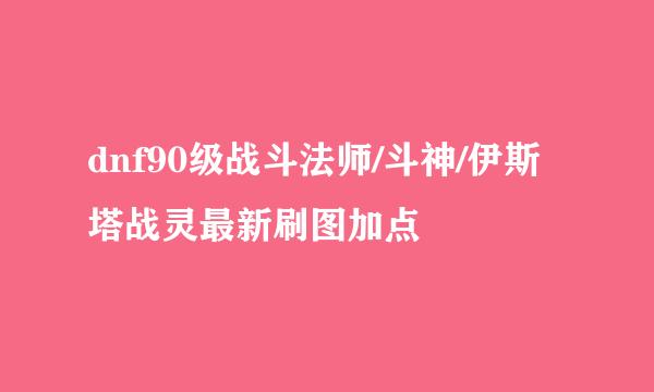 dnf90级战斗法师/斗神/伊斯塔战灵最新刷图加点