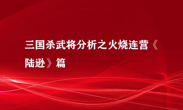 三国杀武将分析之火烧连营《陆逊》篇