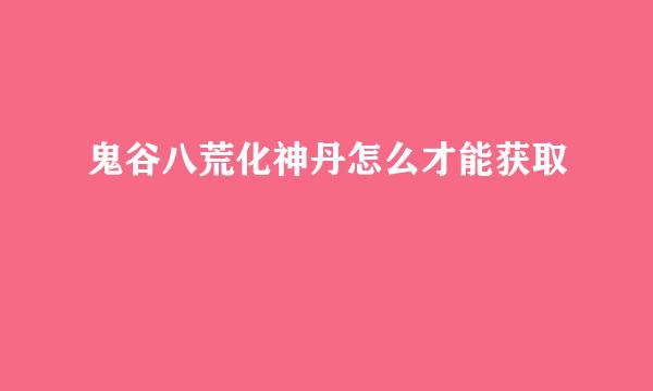 鬼谷八荒化神丹怎么才能获取
