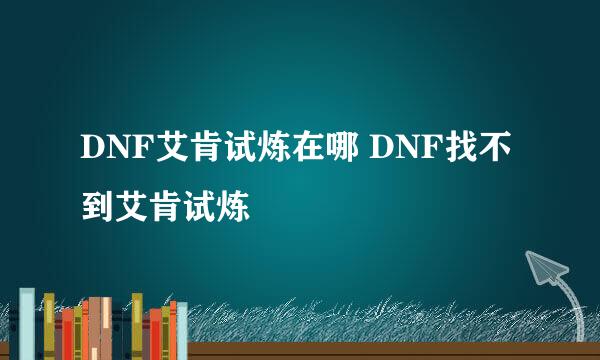 DNF艾肯试炼在哪 DNF找不到艾肯试炼
