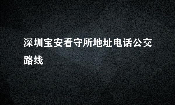 深圳宝安看守所地址电话公交路线