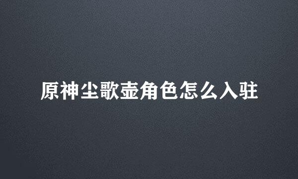 原神尘歌壶角色怎么入驻