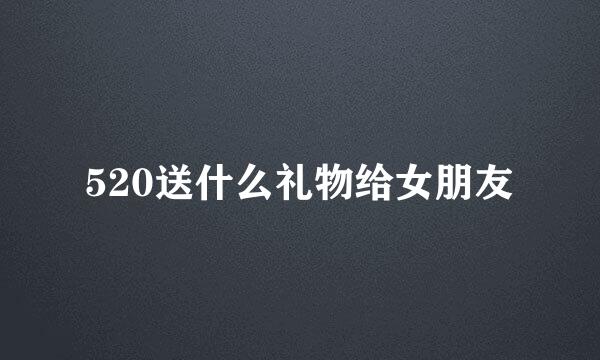 520送什么礼物给女朋友