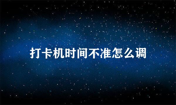 打卡机时间不准怎么调