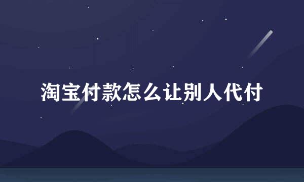 淘宝付款怎么让别人代付