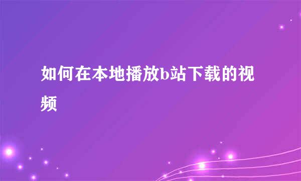 如何在本地播放b站下载的视频