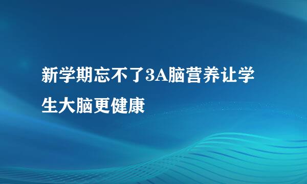 新学期忘不了3A脑营养让学生大脑更健康