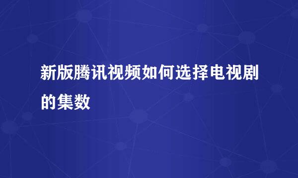 新版腾讯视频如何选择电视剧的集数