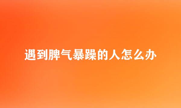 遇到脾气暴躁的人怎么办