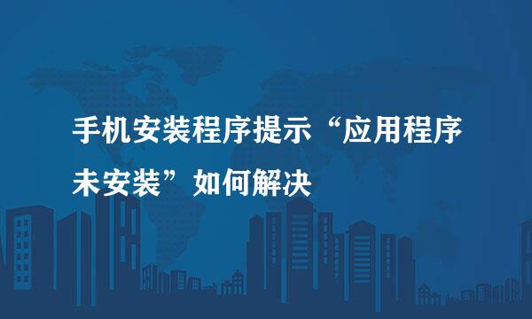 手机安装程序提示“应用程序未安装”如何解决
