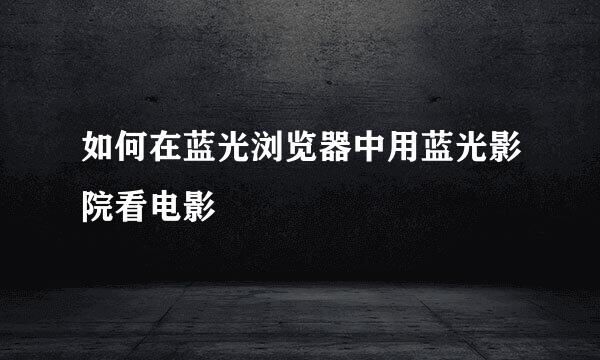 如何在蓝光浏览器中用蓝光影院看电影