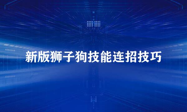 新版狮子狗技能连招技巧