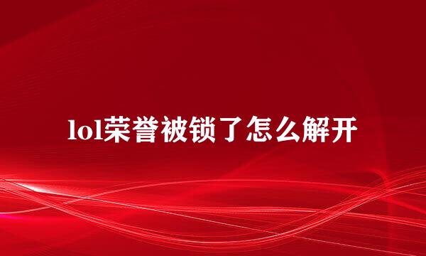 lol荣誉被锁了怎么解开