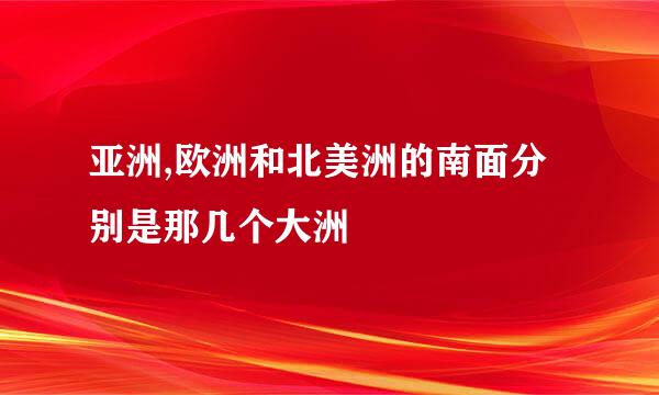亚洲,欧洲和北美洲的南面分别是那几个大洲