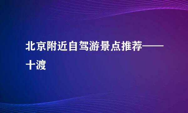 北京附近自驾游景点推荐——十渡