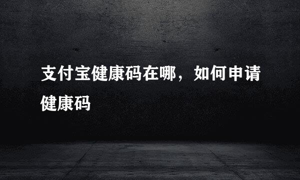支付宝健康码在哪，如何申请健康码