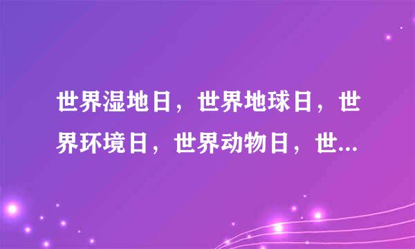 世界湿地日，世界地球日，世界环境日，世界动物日，世界海洋日，各是几月几日