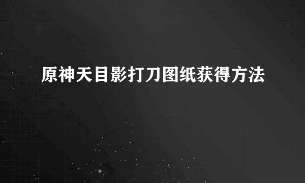原神天目影打刀图纸获得方法