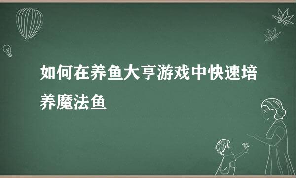 如何在养鱼大亨游戏中快速培养魔法鱼