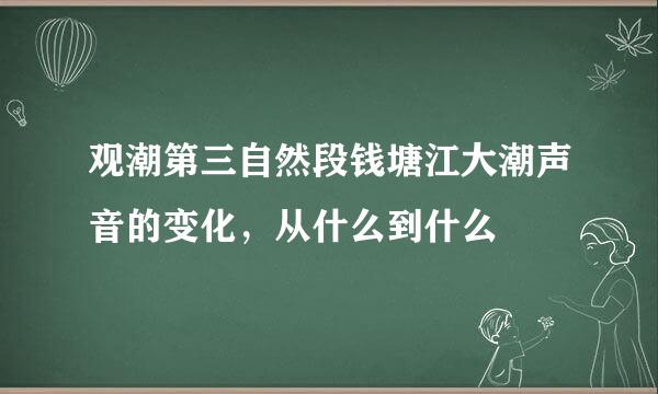 观潮第三自然段钱塘江大潮声音的变化，从什么到什么