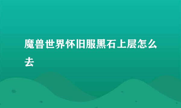 魔兽世界怀旧服黑石上层怎么去