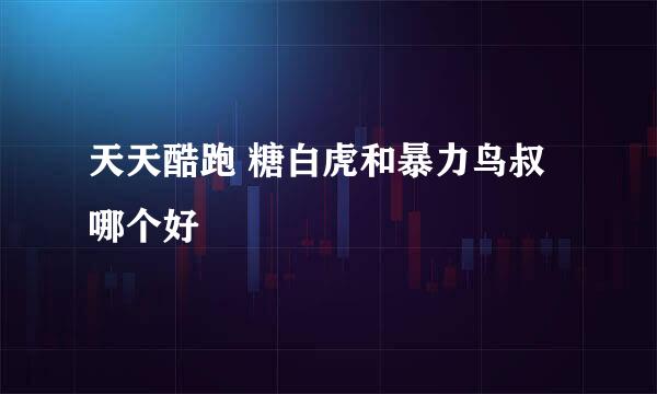 天天酷跑 糖白虎和暴力鸟叔哪个好