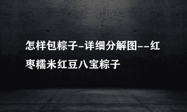 怎样包粽子-详细分解图--红枣糯米红豆八宝粽子