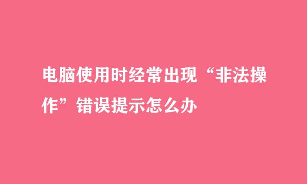 电脑使用时经常出现“非法操作”错误提示怎么办
