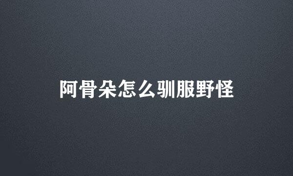 阿骨朵怎么驯服野怪