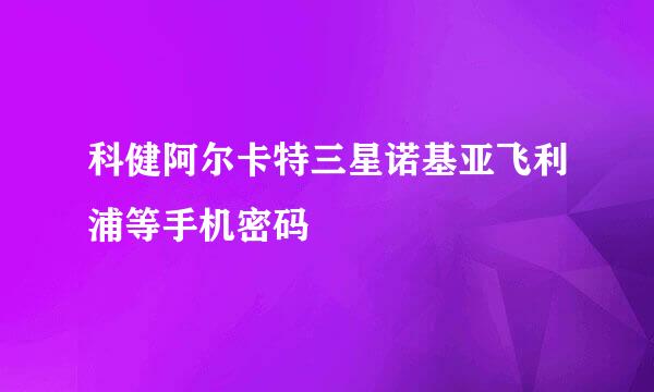科健阿尔卡特三星诺基亚飞利浦等手机密码