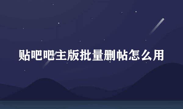 贴吧吧主版批量删帖怎么用