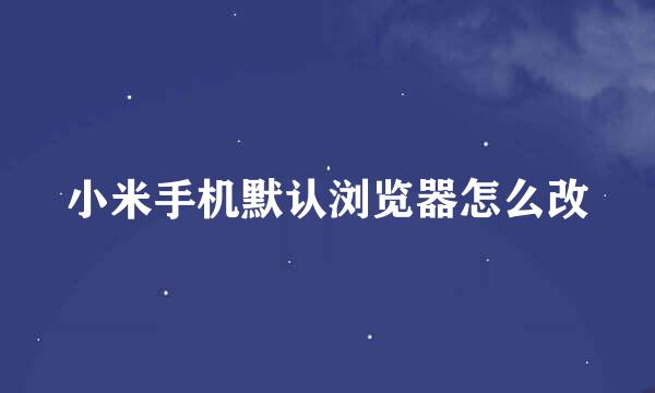 小米手机默认浏览器怎么改