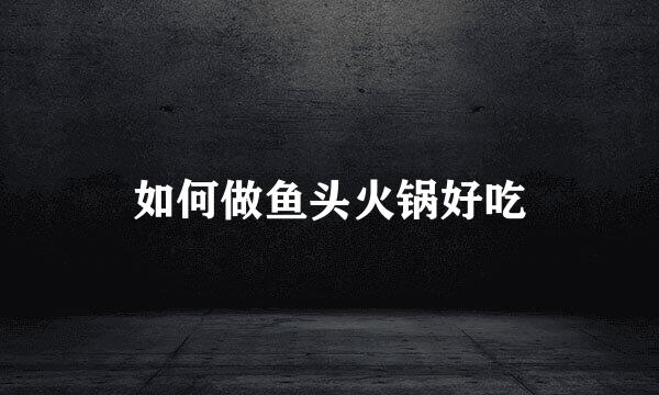 如何做鱼头火锅好吃