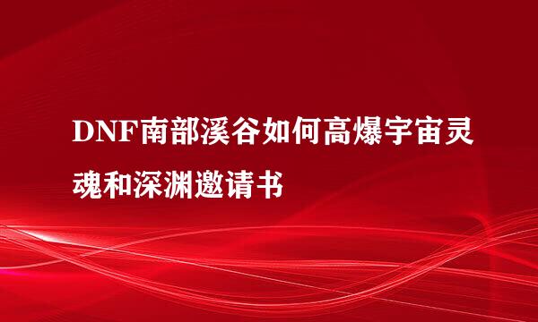 DNF南部溪谷如何高爆宇宙灵魂和深渊邀请书