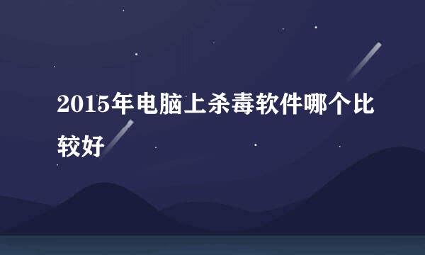 2015年电脑上杀毒软件哪个比较好