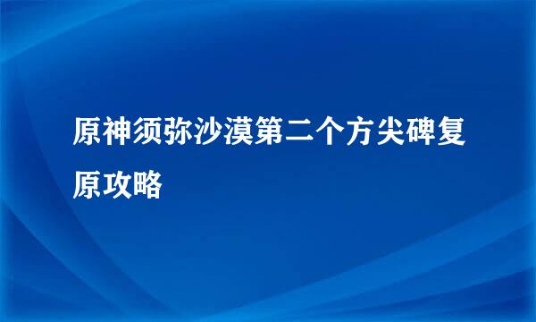 原神须弥沙漠第二个方尖碑复原攻略