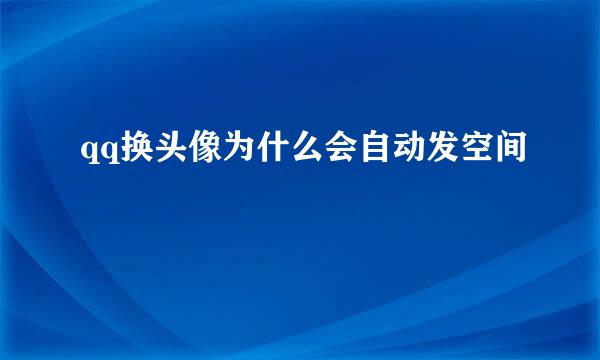 qq换头像为什么会自动发空间