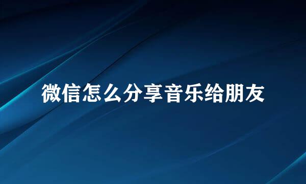 微信怎么分享音乐给朋友