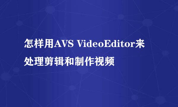 怎样用AVS VideoEditor来处理剪辑和制作视频