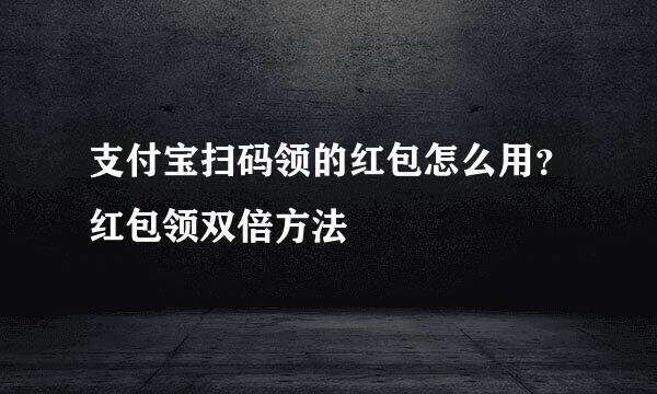 支付宝扫码领的红包怎么用？红包领双倍方法